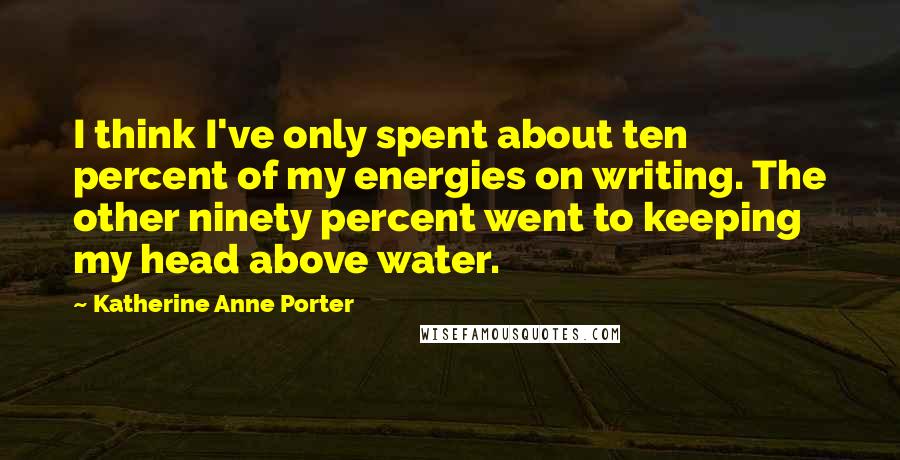 Katherine Anne Porter Quotes: I think I've only spent about ten percent of my energies on writing. The other ninety percent went to keeping my head above water.
