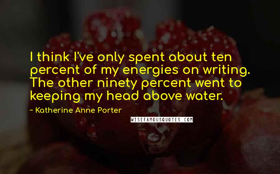 Katherine Anne Porter Quotes: I think I've only spent about ten percent of my energies on writing. The other ninety percent went to keeping my head above water.