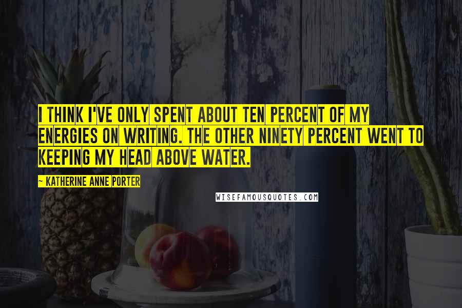 Katherine Anne Porter Quotes: I think I've only spent about ten percent of my energies on writing. The other ninety percent went to keeping my head above water.