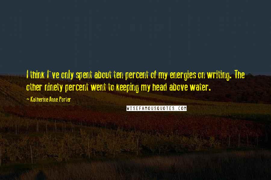 Katherine Anne Porter Quotes: I think I've only spent about ten percent of my energies on writing. The other ninety percent went to keeping my head above water.