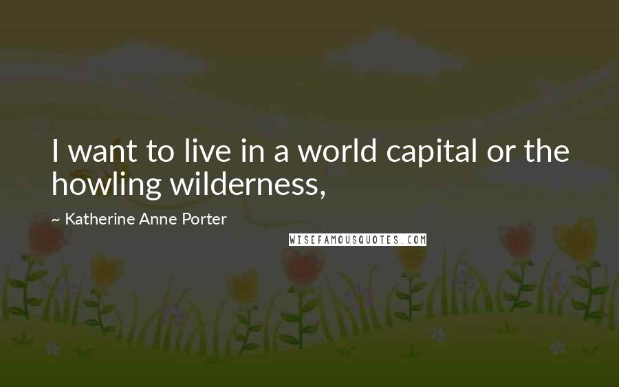 Katherine Anne Porter Quotes: I want to live in a world capital or the howling wilderness,