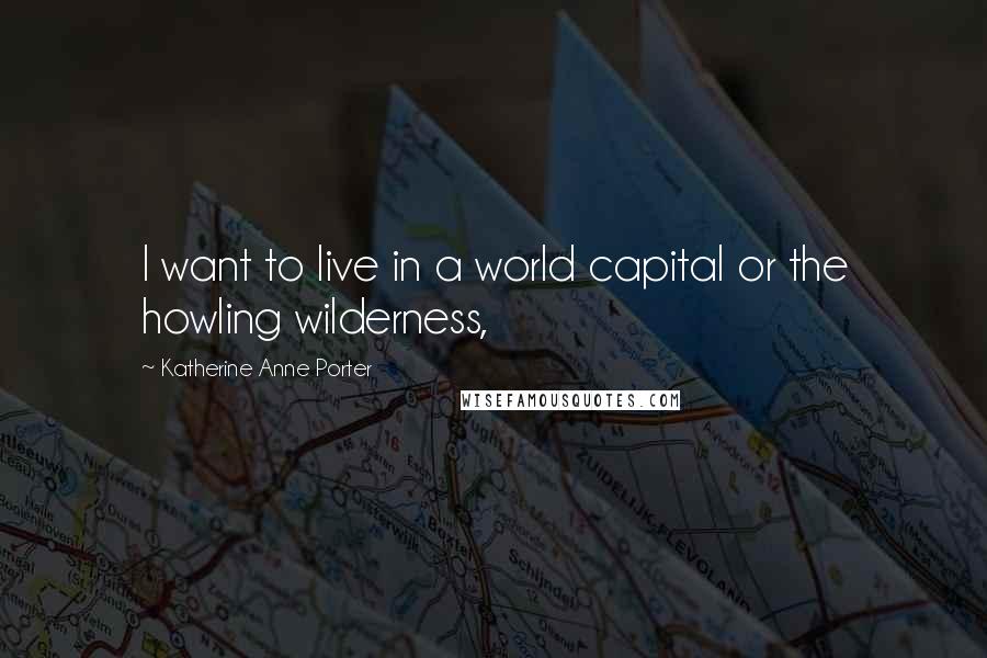 Katherine Anne Porter Quotes: I want to live in a world capital or the howling wilderness,