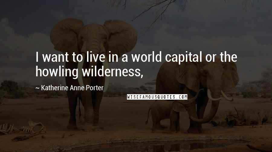 Katherine Anne Porter Quotes: I want to live in a world capital or the howling wilderness,