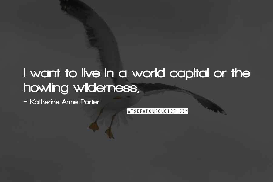 Katherine Anne Porter Quotes: I want to live in a world capital or the howling wilderness,