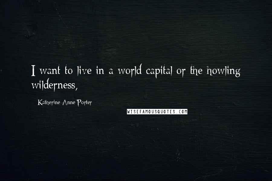 Katherine Anne Porter Quotes: I want to live in a world capital or the howling wilderness,