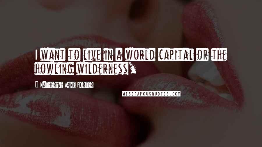 Katherine Anne Porter Quotes: I want to live in a world capital or the howling wilderness,