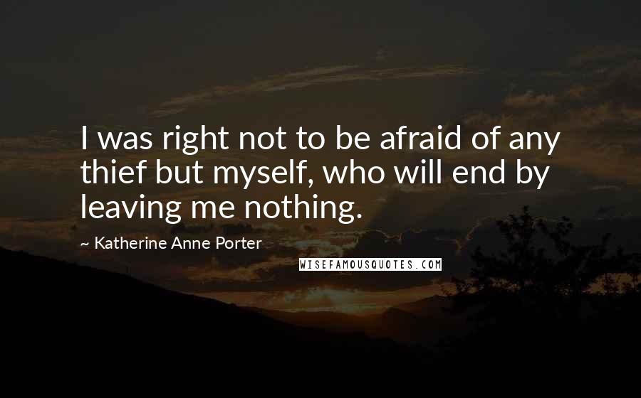 Katherine Anne Porter Quotes: I was right not to be afraid of any thief but myself, who will end by leaving me nothing.