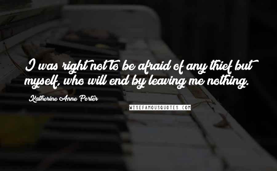 Katherine Anne Porter Quotes: I was right not to be afraid of any thief but myself, who will end by leaving me nothing.