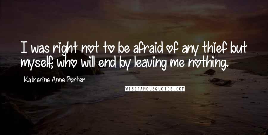 Katherine Anne Porter Quotes: I was right not to be afraid of any thief but myself, who will end by leaving me nothing.