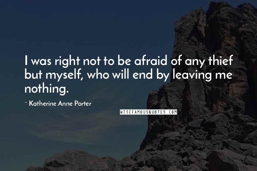 Katherine Anne Porter Quotes: I was right not to be afraid of any thief but myself, who will end by leaving me nothing.