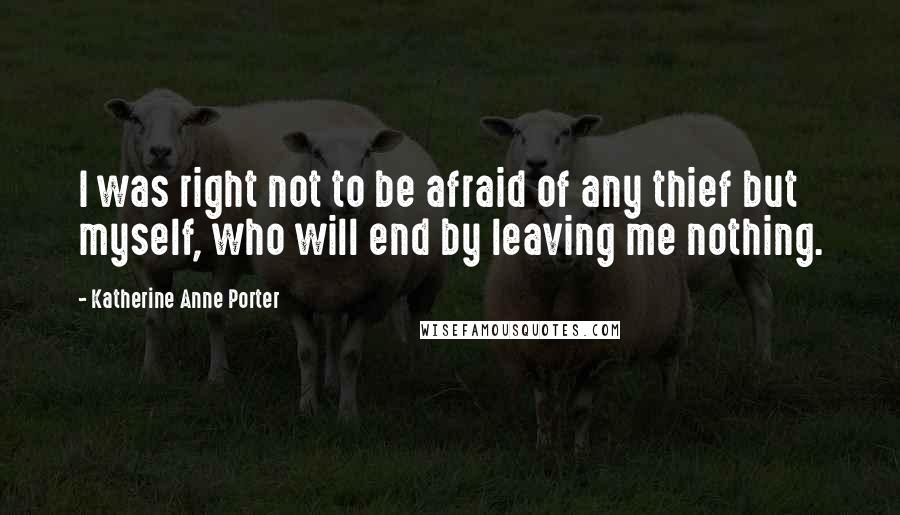 Katherine Anne Porter Quotes: I was right not to be afraid of any thief but myself, who will end by leaving me nothing.