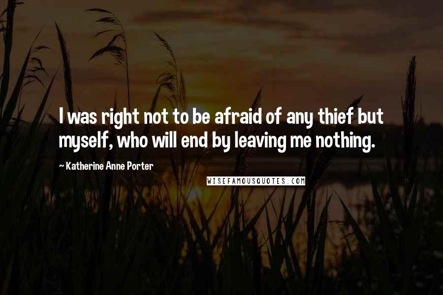 Katherine Anne Porter Quotes: I was right not to be afraid of any thief but myself, who will end by leaving me nothing.