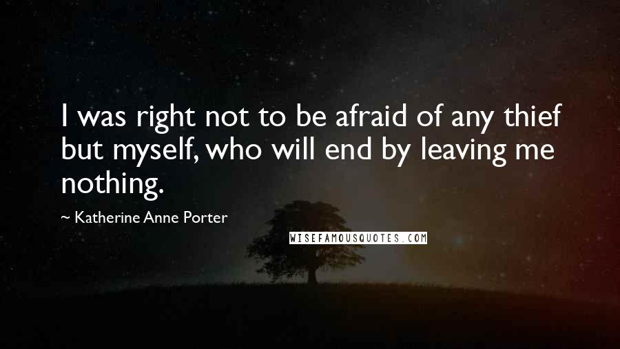 Katherine Anne Porter Quotes: I was right not to be afraid of any thief but myself, who will end by leaving me nothing.