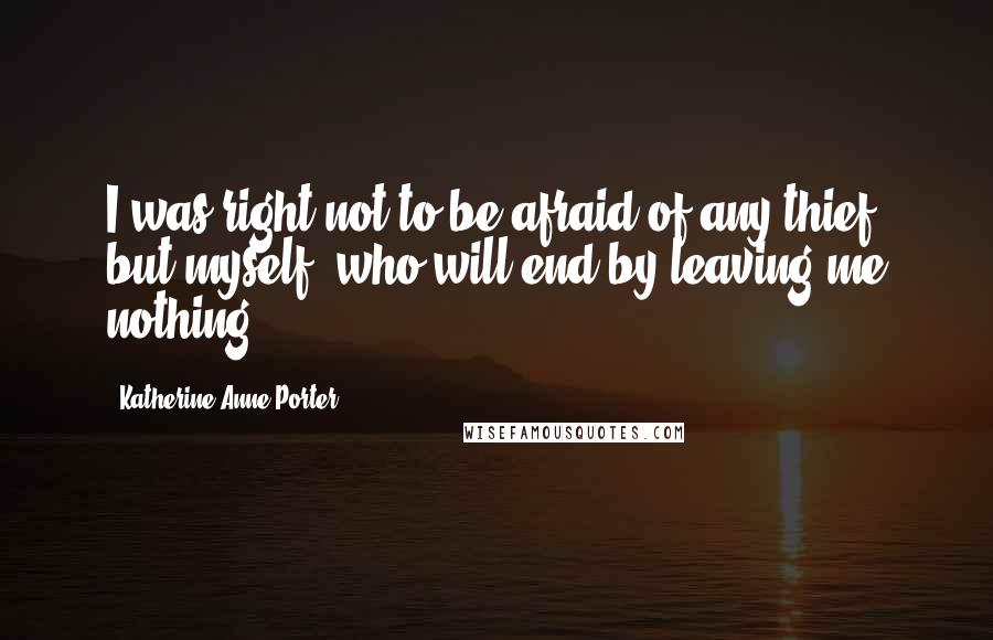 Katherine Anne Porter Quotes: I was right not to be afraid of any thief but myself, who will end by leaving me nothing.