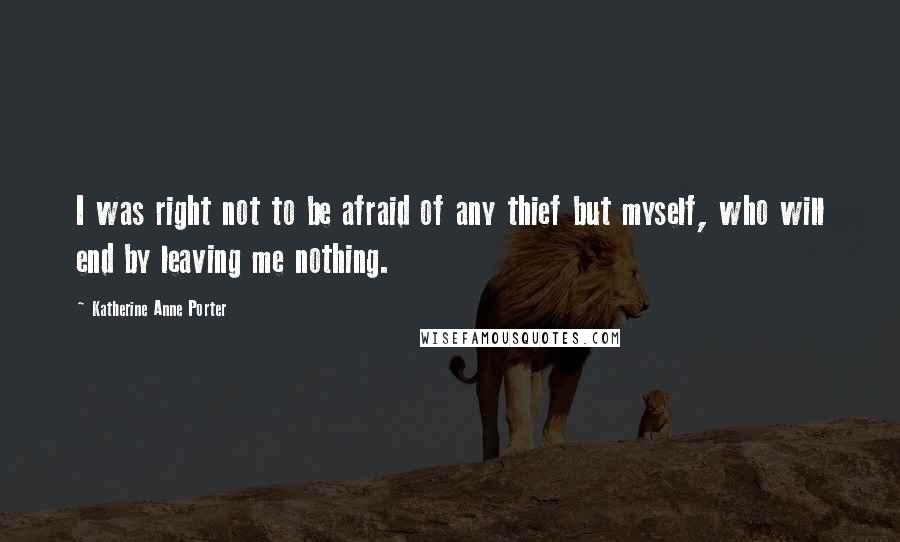 Katherine Anne Porter Quotes: I was right not to be afraid of any thief but myself, who will end by leaving me nothing.