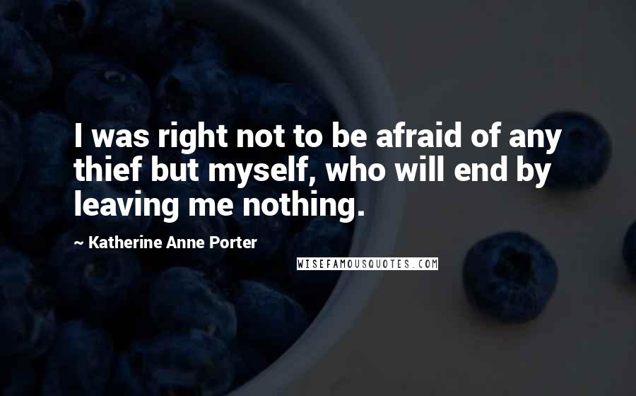 Katherine Anne Porter Quotes: I was right not to be afraid of any thief but myself, who will end by leaving me nothing.