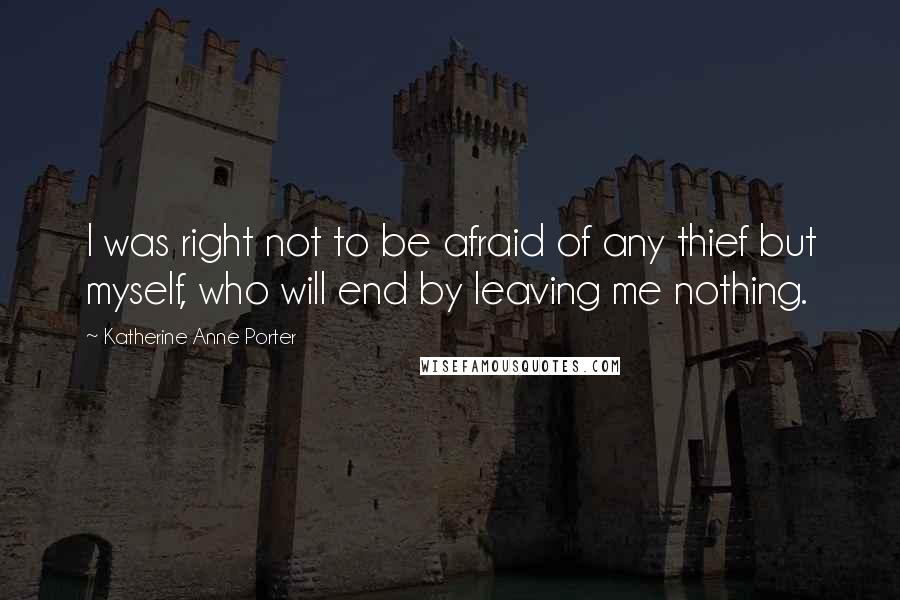 Katherine Anne Porter Quotes: I was right not to be afraid of any thief but myself, who will end by leaving me nothing.