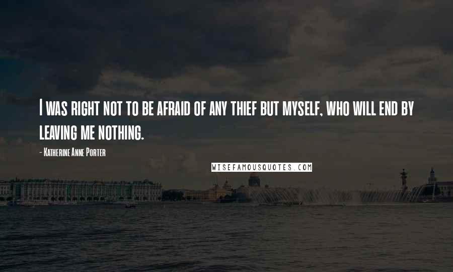 Katherine Anne Porter Quotes: I was right not to be afraid of any thief but myself, who will end by leaving me nothing.