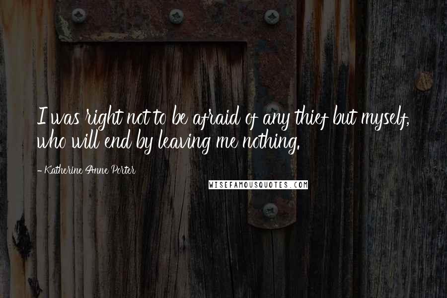 Katherine Anne Porter Quotes: I was right not to be afraid of any thief but myself, who will end by leaving me nothing.