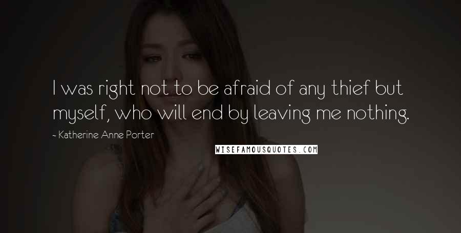 Katherine Anne Porter Quotes: I was right not to be afraid of any thief but myself, who will end by leaving me nothing.