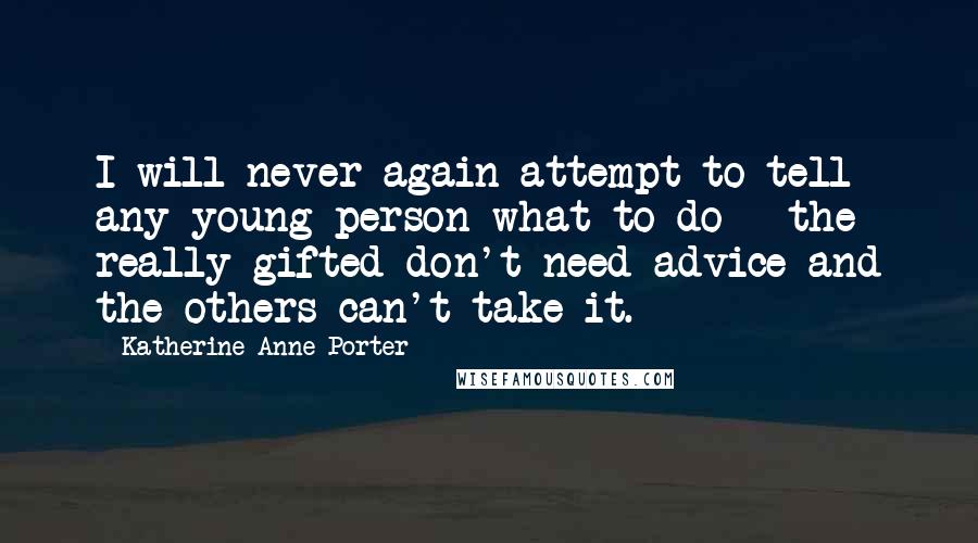 Katherine Anne Porter Quotes: I will never again attempt to tell any young person what to do - the really gifted don't need advice and the others can't take it.