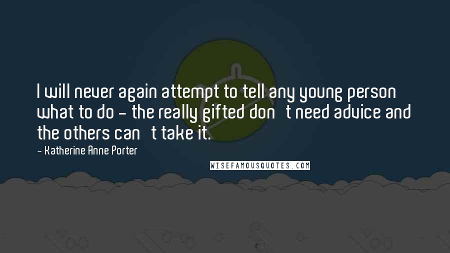 Katherine Anne Porter Quotes: I will never again attempt to tell any young person what to do - the really gifted don't need advice and the others can't take it.