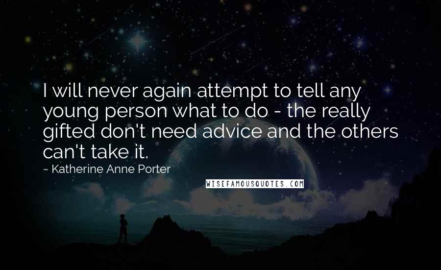 Katherine Anne Porter Quotes: I will never again attempt to tell any young person what to do - the really gifted don't need advice and the others can't take it.