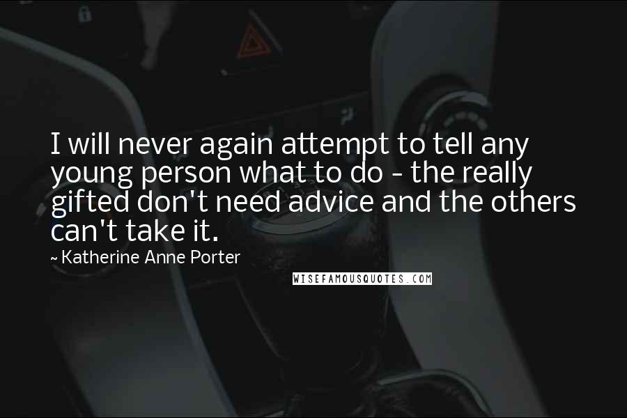 Katherine Anne Porter Quotes: I will never again attempt to tell any young person what to do - the really gifted don't need advice and the others can't take it.