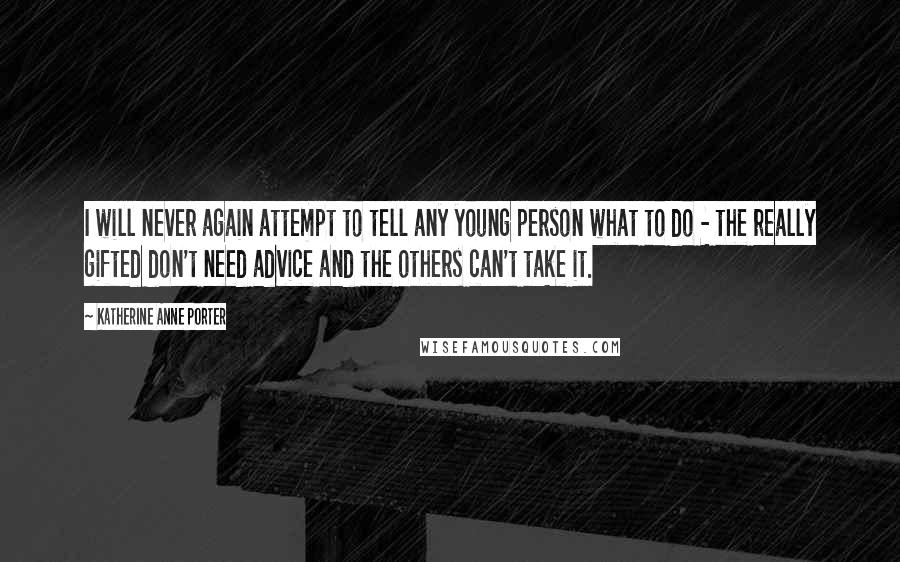 Katherine Anne Porter Quotes: I will never again attempt to tell any young person what to do - the really gifted don't need advice and the others can't take it.