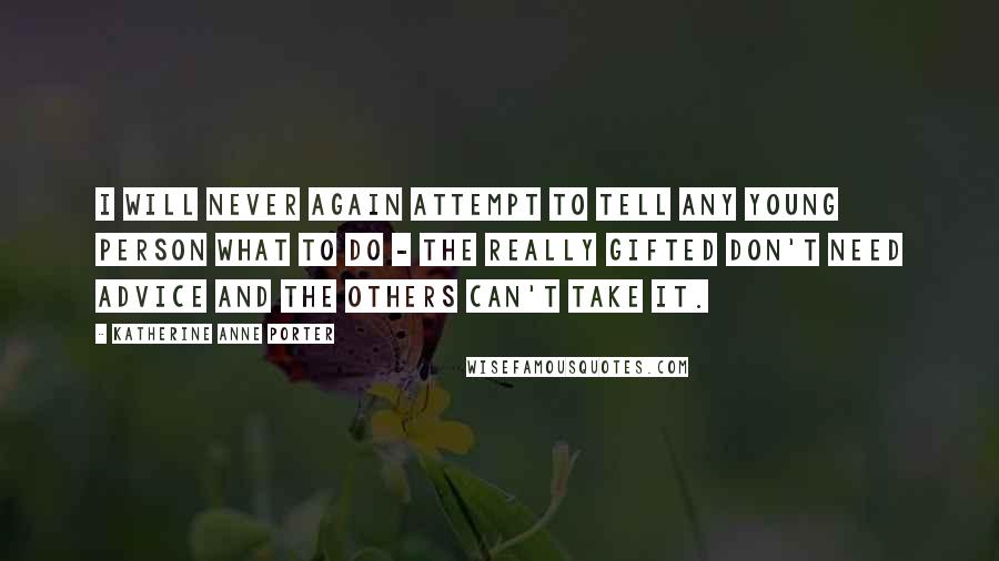 Katherine Anne Porter Quotes: I will never again attempt to tell any young person what to do - the really gifted don't need advice and the others can't take it.