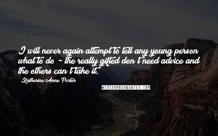 Katherine Anne Porter Quotes: I will never again attempt to tell any young person what to do - the really gifted don't need advice and the others can't take it.