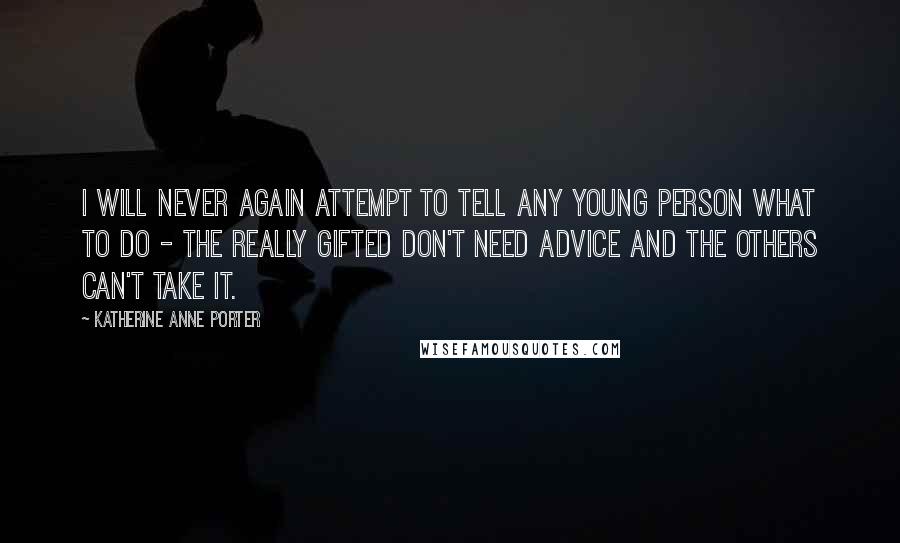 Katherine Anne Porter Quotes: I will never again attempt to tell any young person what to do - the really gifted don't need advice and the others can't take it.