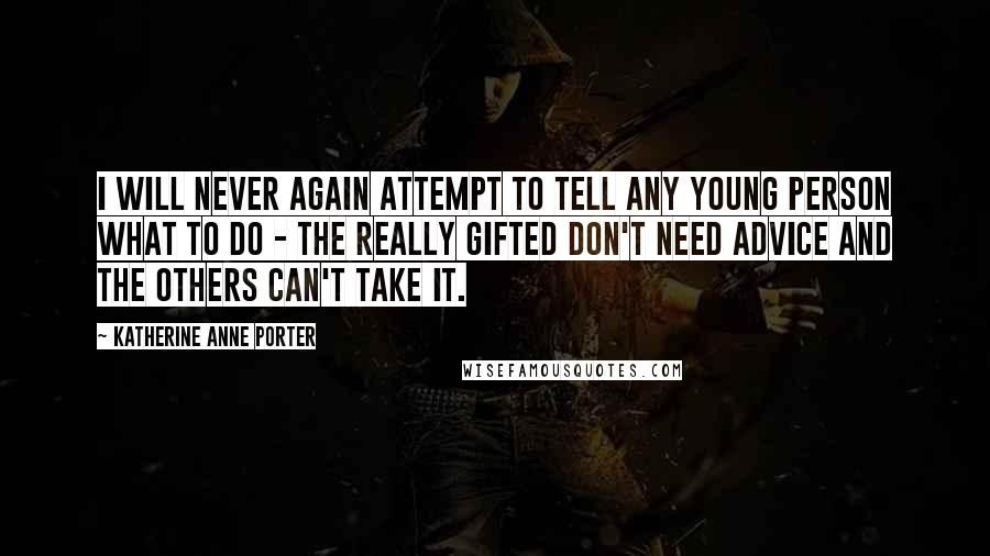 Katherine Anne Porter Quotes: I will never again attempt to tell any young person what to do - the really gifted don't need advice and the others can't take it.