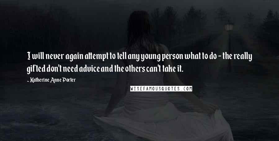 Katherine Anne Porter Quotes: I will never again attempt to tell any young person what to do - the really gifted don't need advice and the others can't take it.