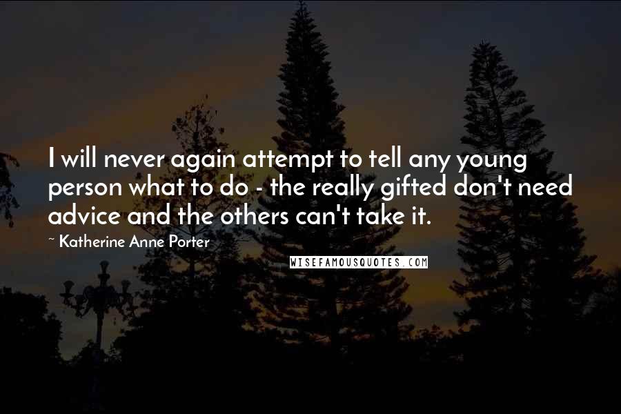 Katherine Anne Porter Quotes: I will never again attempt to tell any young person what to do - the really gifted don't need advice and the others can't take it.