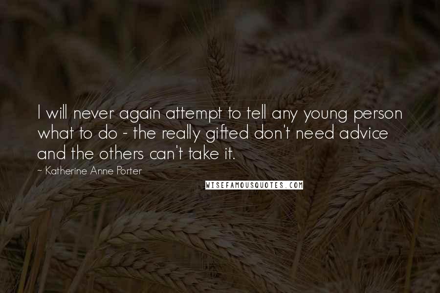 Katherine Anne Porter Quotes: I will never again attempt to tell any young person what to do - the really gifted don't need advice and the others can't take it.