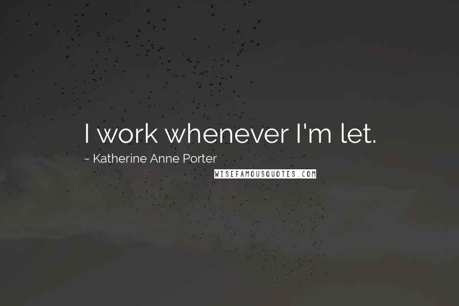 Katherine Anne Porter Quotes: I work whenever I'm let.