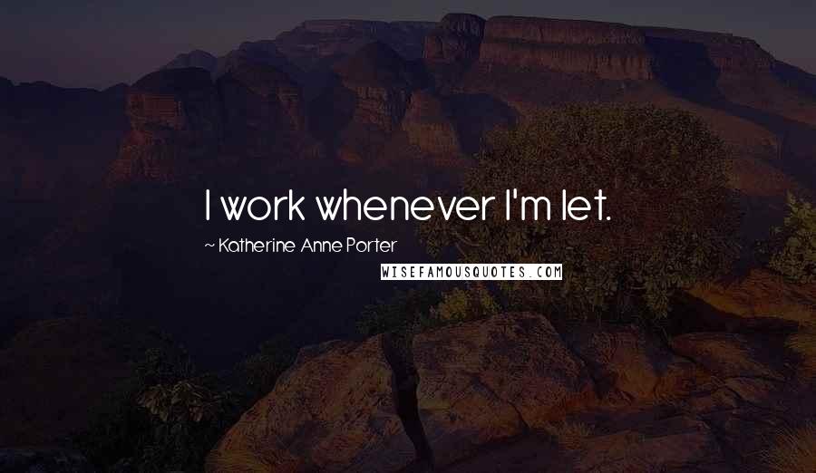 Katherine Anne Porter Quotes: I work whenever I'm let.
