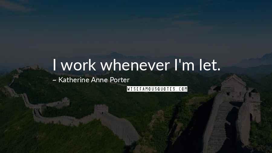 Katherine Anne Porter Quotes: I work whenever I'm let.