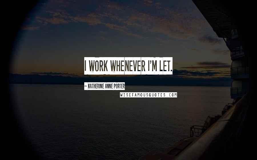 Katherine Anne Porter Quotes: I work whenever I'm let.