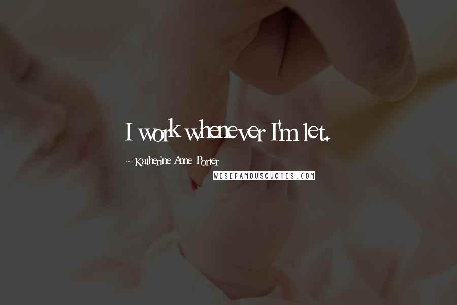 Katherine Anne Porter Quotes: I work whenever I'm let.