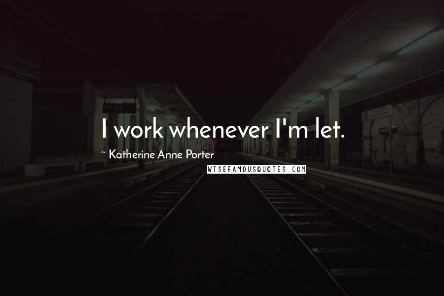 Katherine Anne Porter Quotes: I work whenever I'm let.