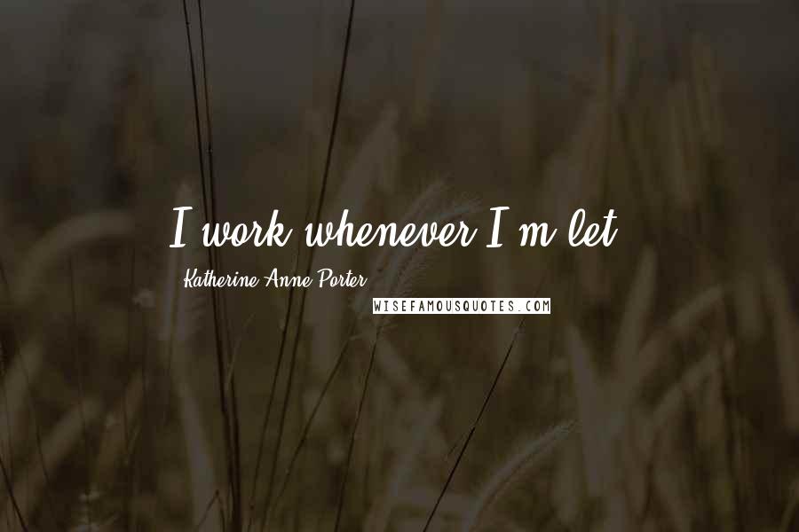 Katherine Anne Porter Quotes: I work whenever I'm let.