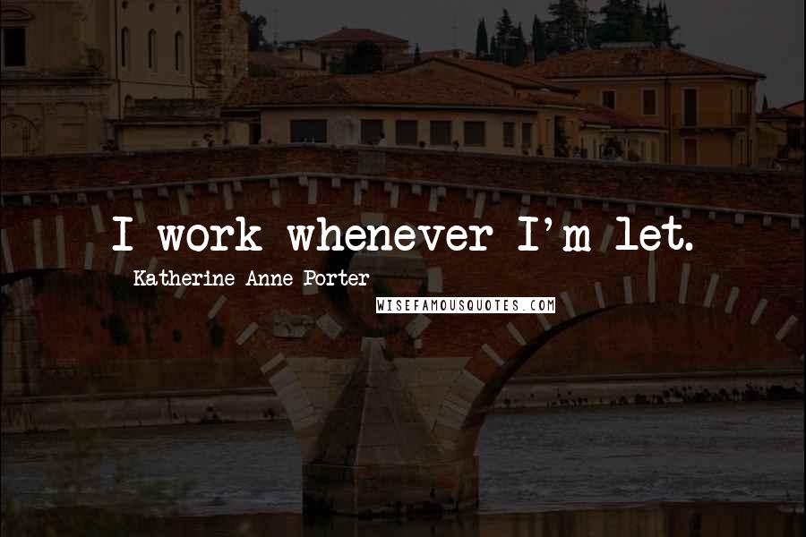 Katherine Anne Porter Quotes: I work whenever I'm let.