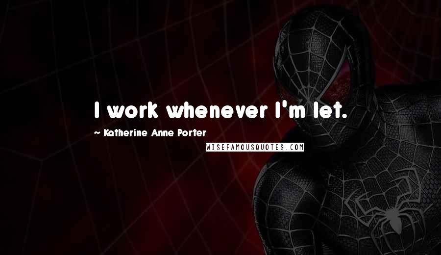 Katherine Anne Porter Quotes: I work whenever I'm let.