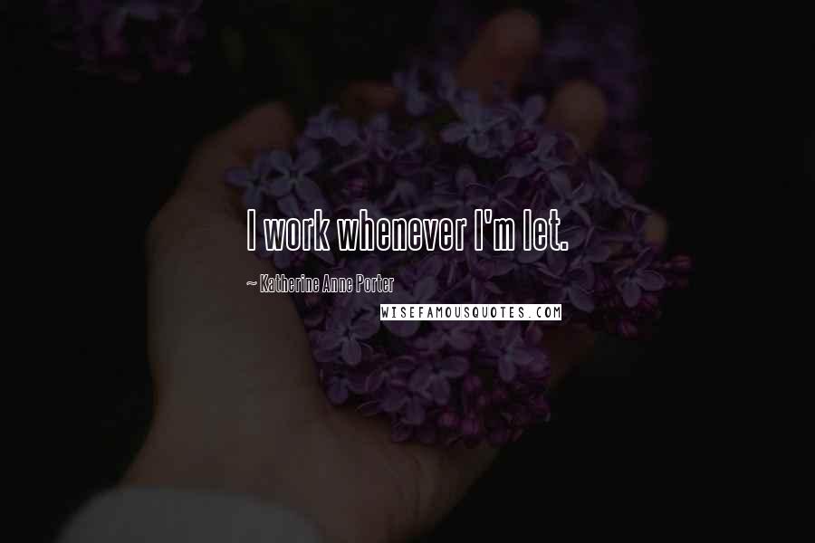 Katherine Anne Porter Quotes: I work whenever I'm let.