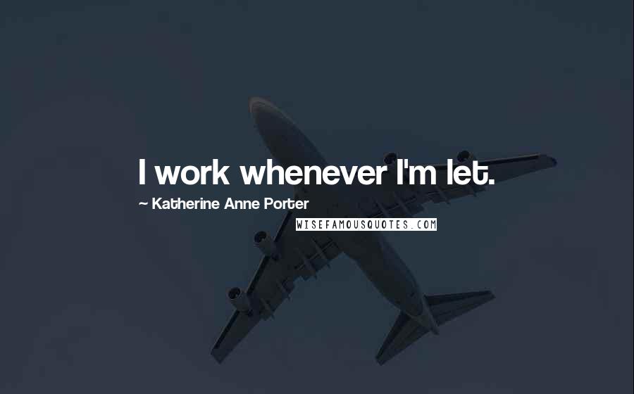 Katherine Anne Porter Quotes: I work whenever I'm let.