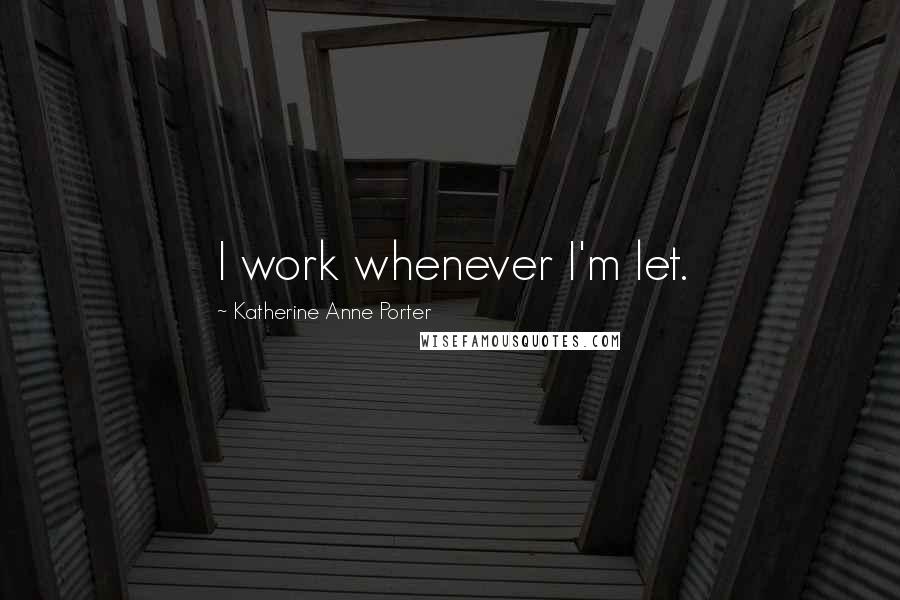 Katherine Anne Porter Quotes: I work whenever I'm let.