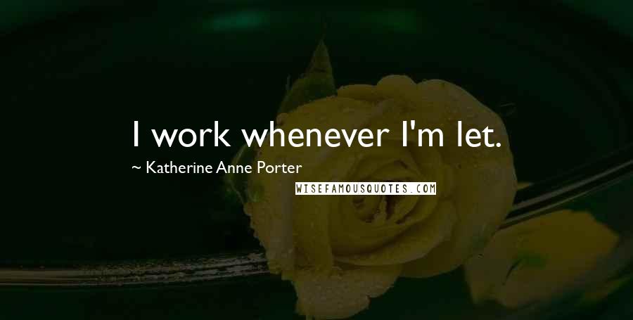 Katherine Anne Porter Quotes: I work whenever I'm let.