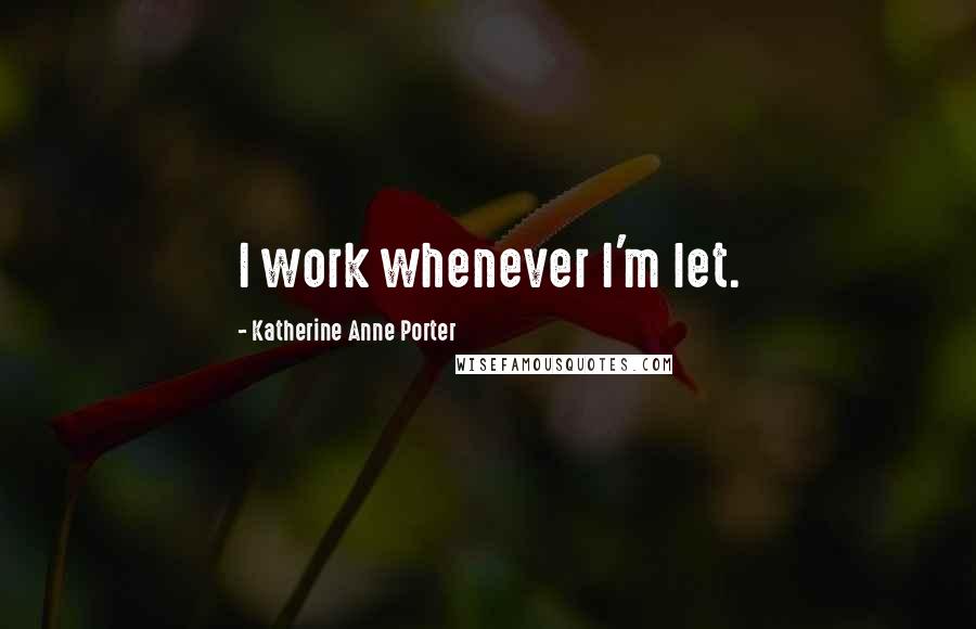 Katherine Anne Porter Quotes: I work whenever I'm let.
